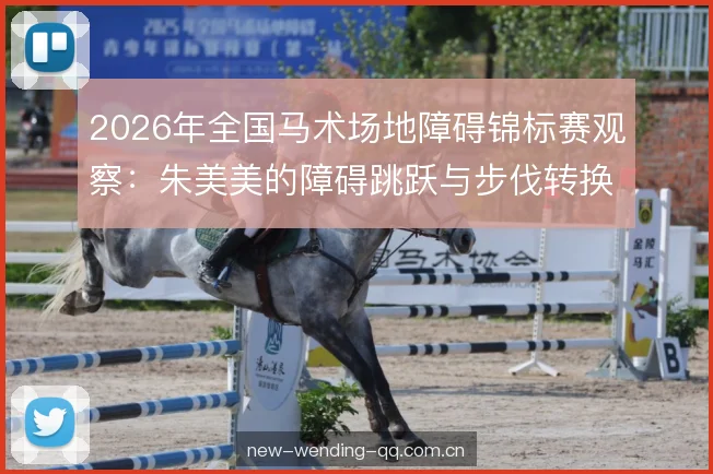 2026年全国马术场地障碍锦标赛观察:朱美美的障碍跳跃与步伐转换分析 2026年全国马术场地障碍锦标赛观察:朱美美的障碍跳跃与步伐转换分析